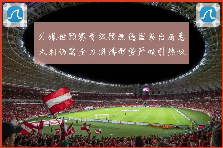外媒世预赛晋级预测德国或出局意大利仍需全力拼搏形势严峻引热议